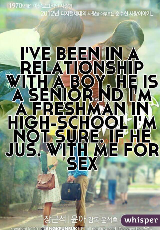 I'VE BEEN IN A RELATIONSHIP WITH A BOY. HE IS A SENIOR ND I'M A FRESHMAN IN HIGH-SCHOOL I'M NOT SURE. IF HE JUS. WITH ME FOR SEX