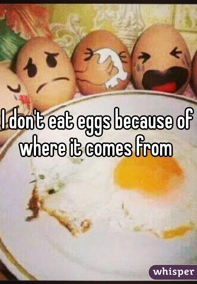 I don't eat eggs because of where it comes from  