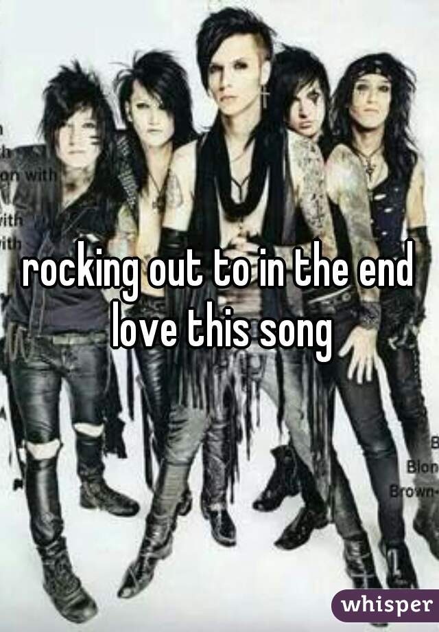 rocking out to in the end love this song