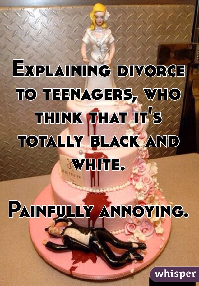 Explaining divorce to teenagers, who think that it's totally black and white.

Painfully annoying.
