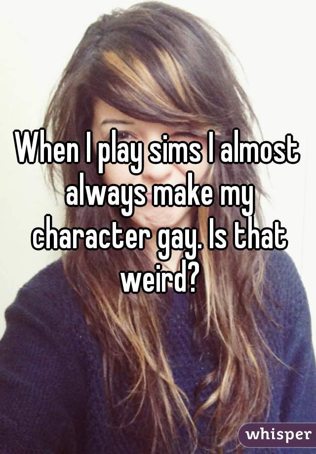 When I play sims I almost always make my character gay. Is that weird?