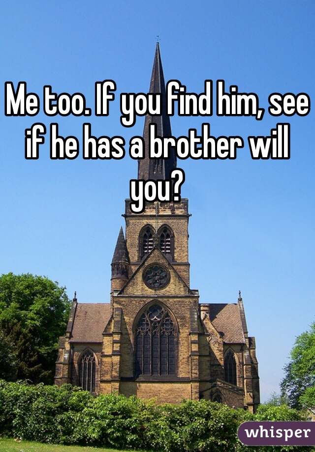 Me too. If you find him, see if he has a brother will you?