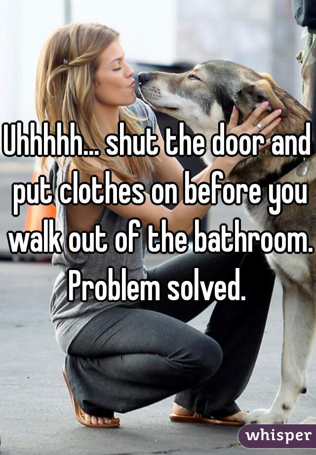 Uhhhhh... shut the door and put clothes on before you walk out of the bathroom. Problem solved. 
