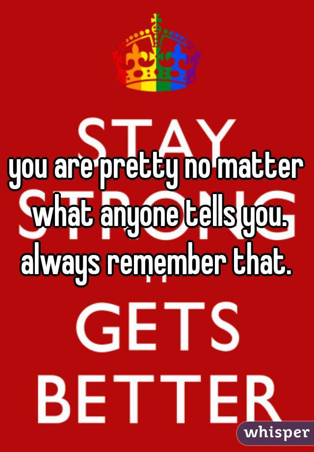 you are pretty no matter what anyone tells you. always remember that. 