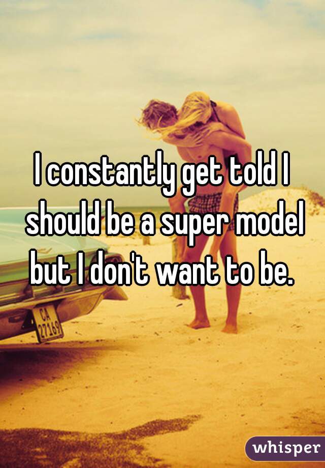 I constantly get told I should be a super model but I don't want to be. 