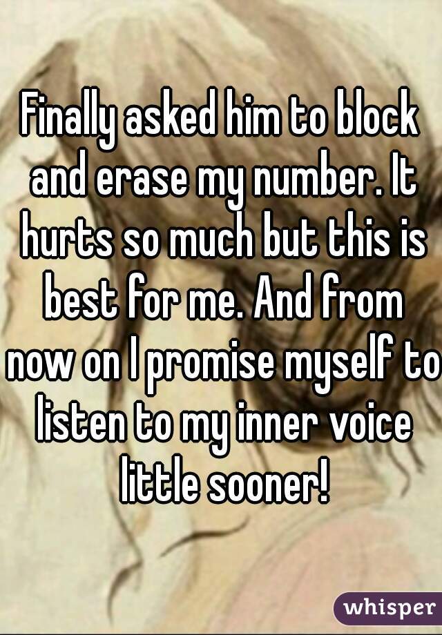 Finally asked him to block and erase my number. It hurts so much but this is best for me. And from now on I promise myself to listen to my inner voice little sooner!