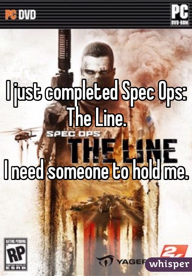I just completed Spec Ops: The Line.

I need someone to hold me.
