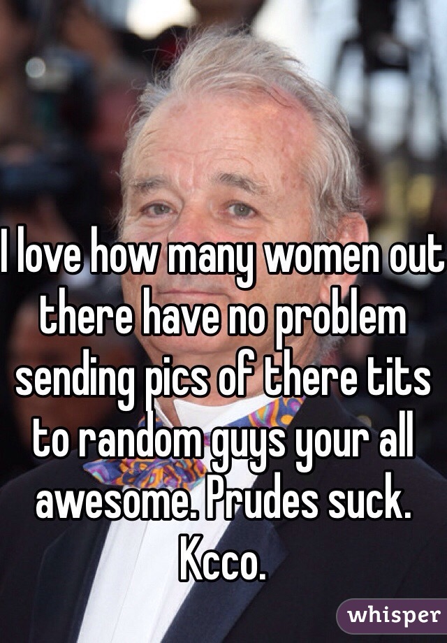 I love how many women out there have no problem sending pics of there tits to random guys your all awesome. Prudes suck. Kcco. 