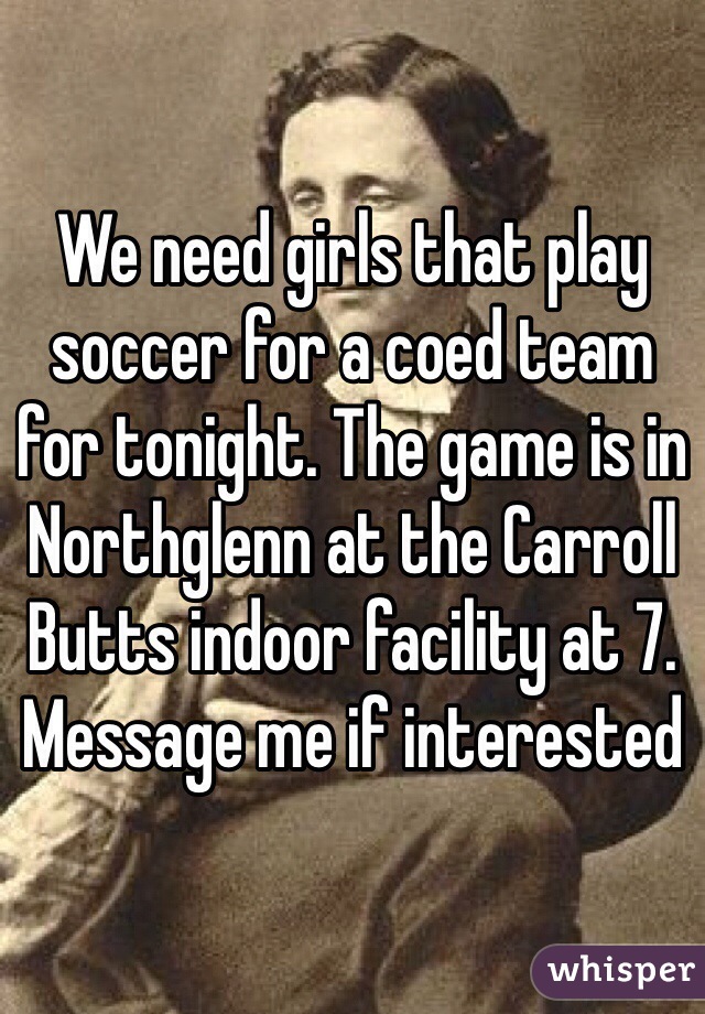 We need girls that play soccer for a coed team for tonight. The game is in Northglenn at the Carroll Butts indoor facility at 7. Message me if interested