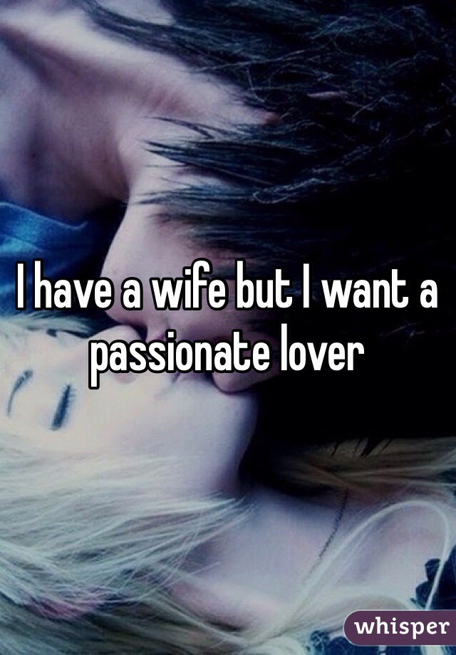 I have a wife but I want a passionate lover