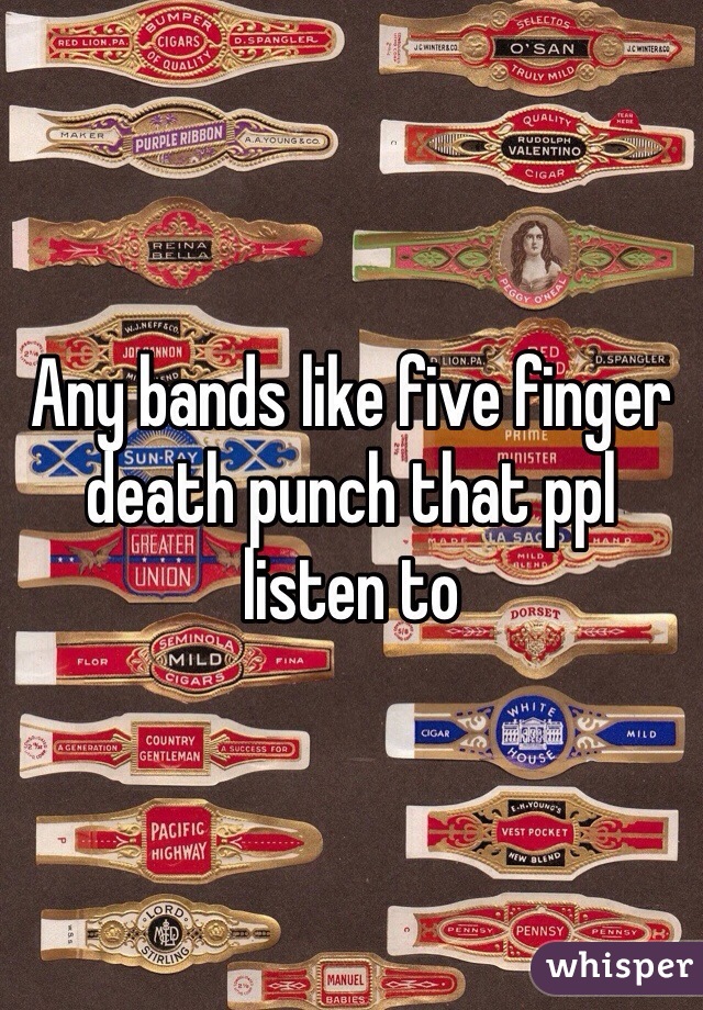 Any bands like five finger death punch that ppl listen to