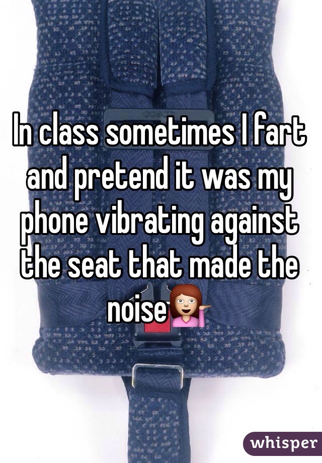 In class sometimes I fart and pretend it was my phone vibrating against the seat that made the noise💁