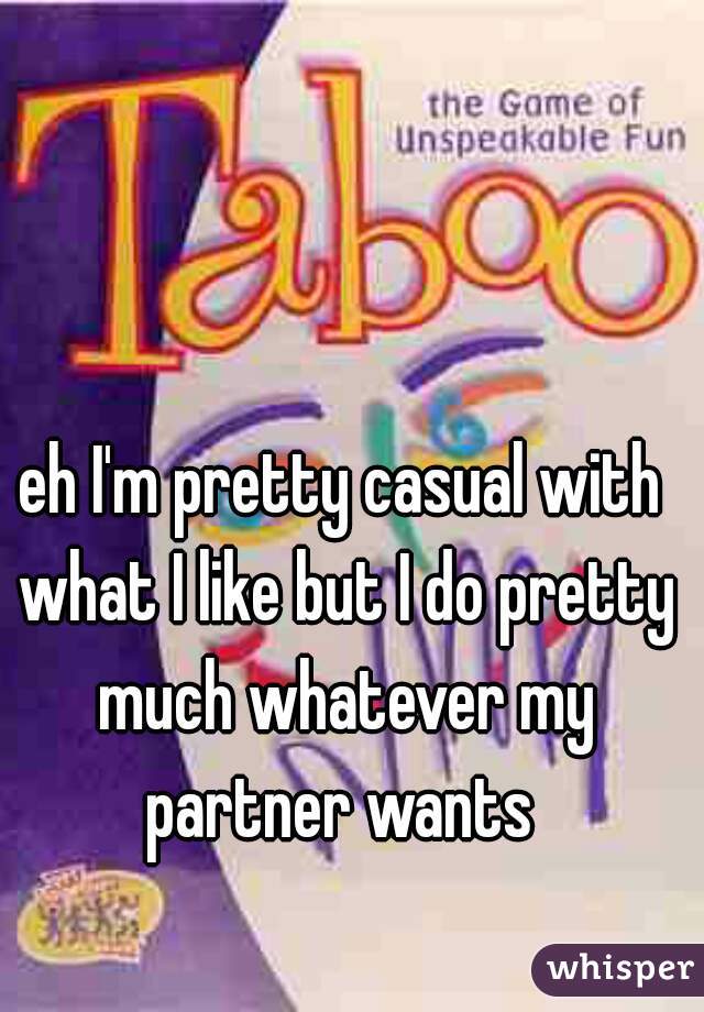 eh I'm pretty casual with what I like but I do pretty much whatever my partner wants 