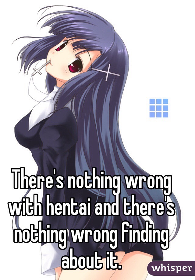 There's nothing wrong with hentai and there's nothing wrong finding about it. 