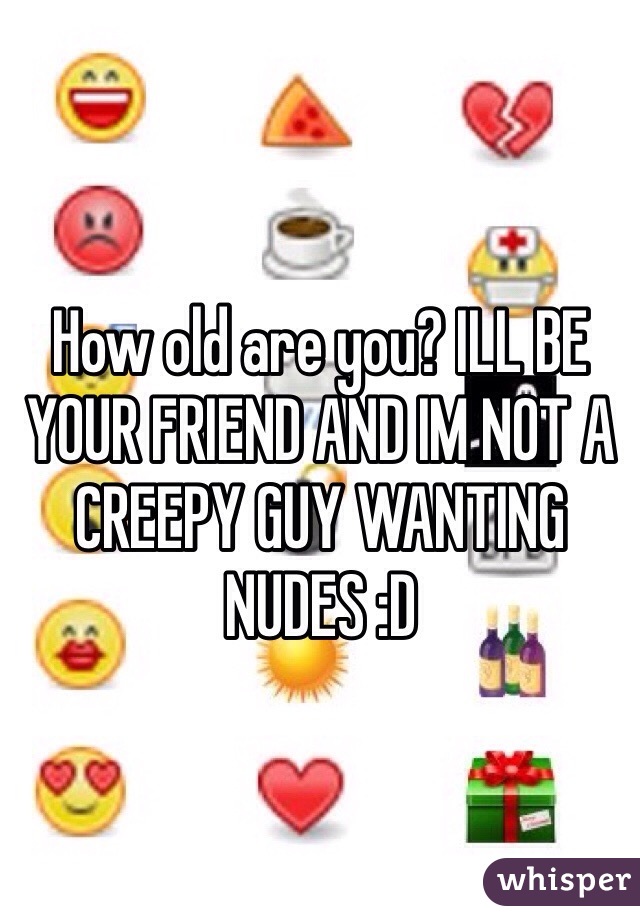 How old are you? ILL BE YOUR FRIEND AND IM NOT A CREEPY GUY WANTING NUDES :D 