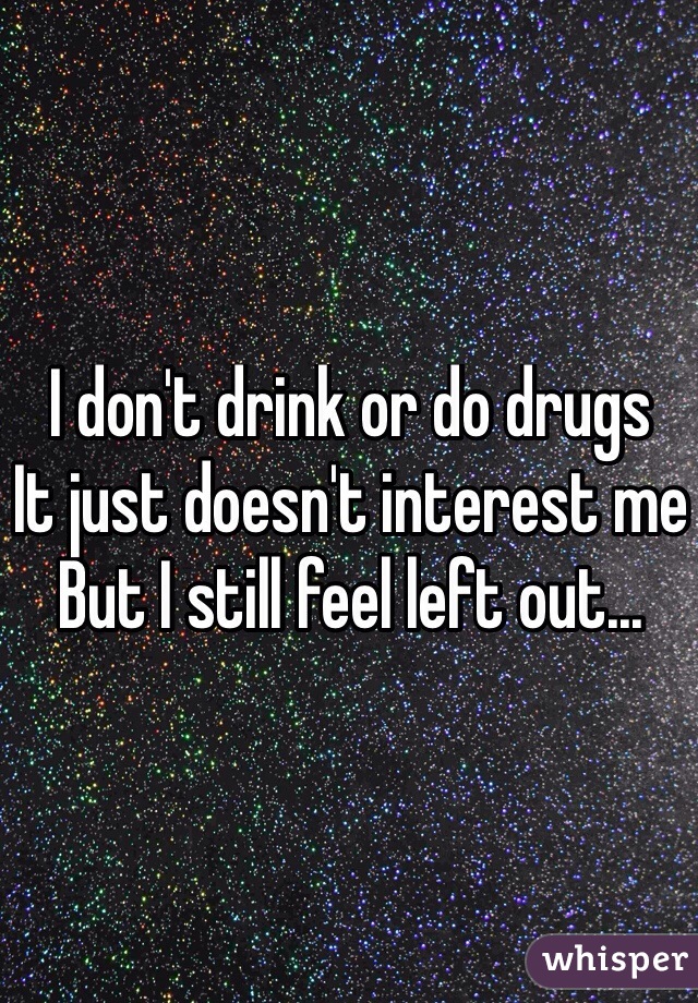 I don't drink or do drugs
It just doesn't interest me
But I still feel left out...
