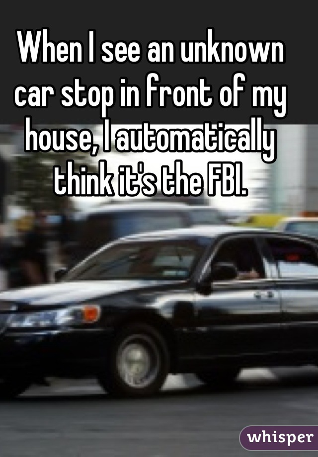 When I see an unknown car stop in front of my house, I automatically think it's the FBI.