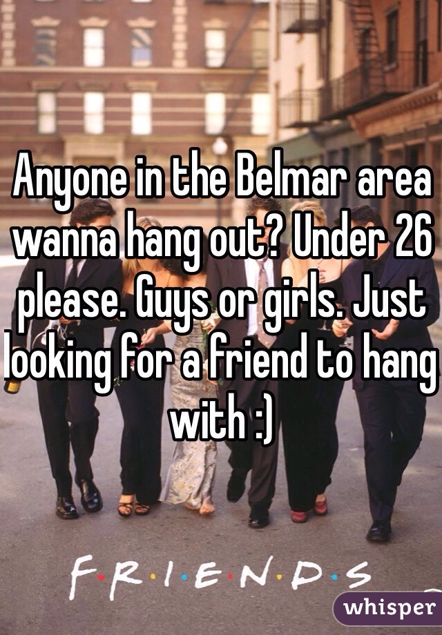 Anyone in the Belmar area wanna hang out? Under 26 please. Guys or girls. Just looking for a friend to hang with :)