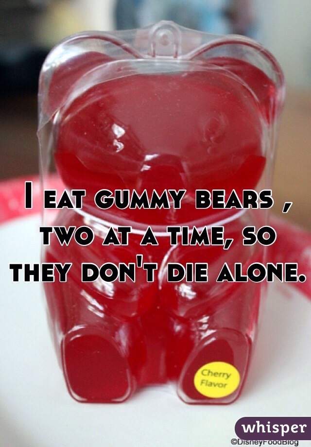 I eat gummy bears ,
two at a time, so 
they don't die alone.
