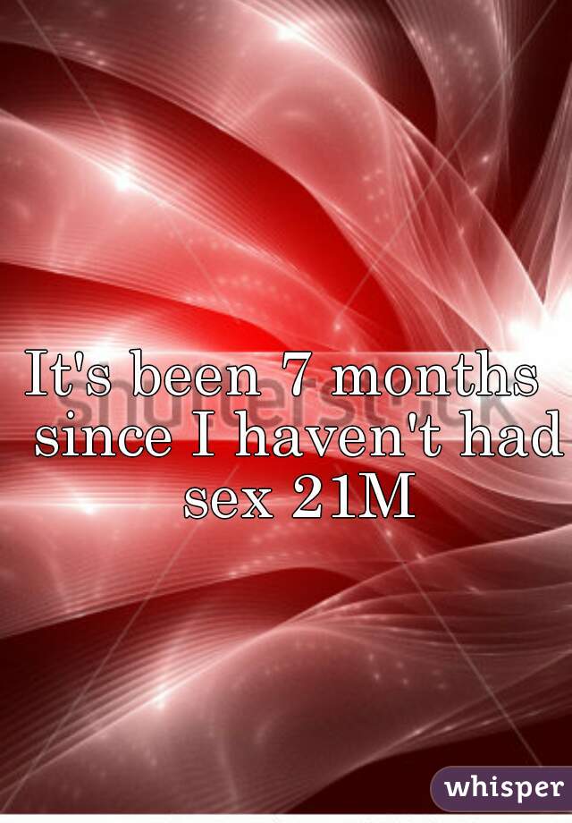 It's been 7 months  since I haven't had sex 21M