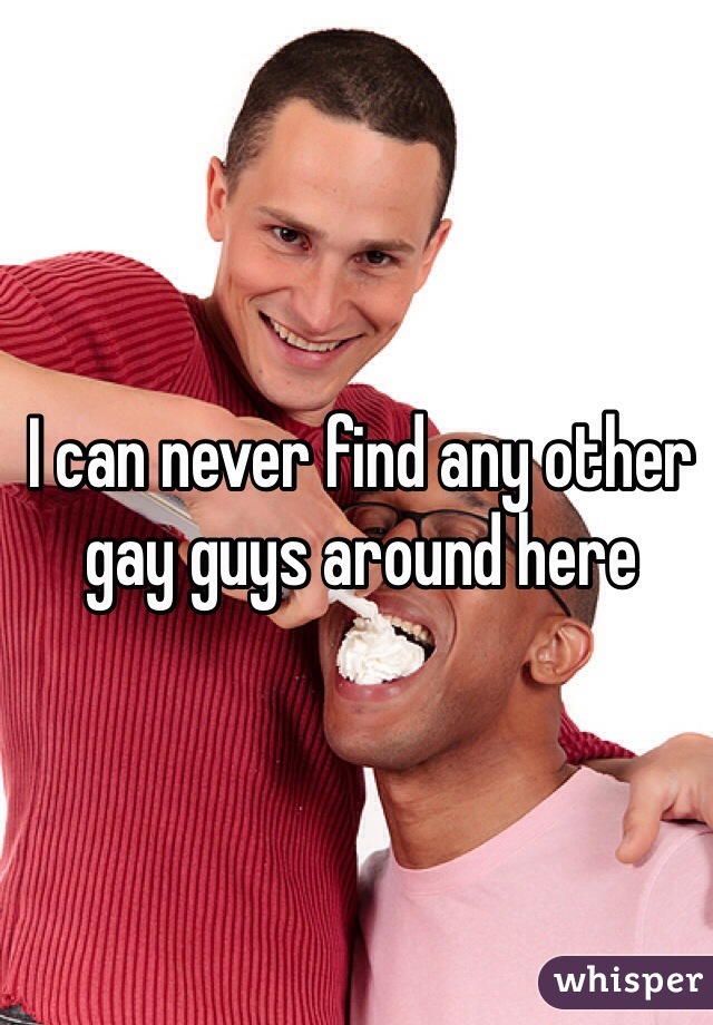 I can never find any other gay guys around here