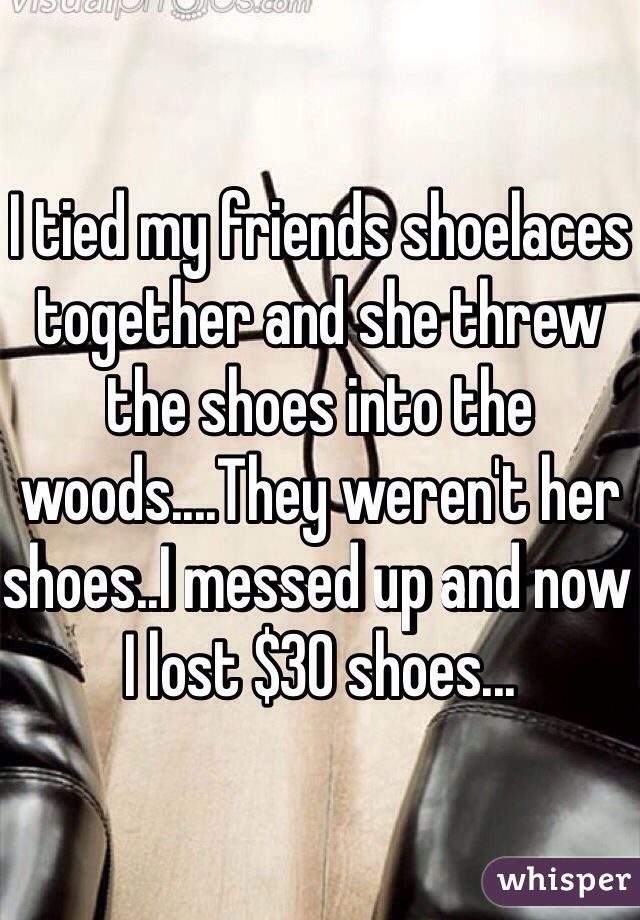 I tied my friends shoelaces together and she threw the shoes into the woods....They weren't her shoes..I messed up and now I lost $30 shoes...
