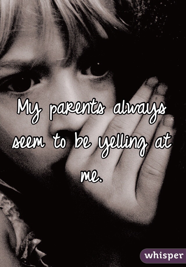 My parents always seem to be yelling at me. 