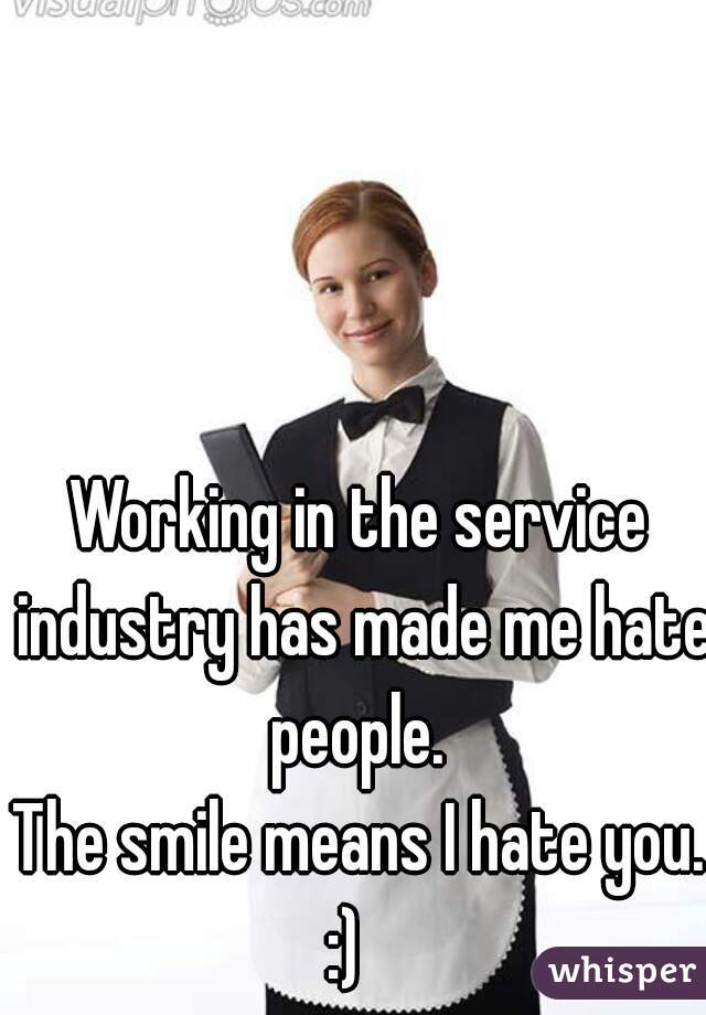 Working in the service industry has made me hate people. 

The smile means I hate you. :)   