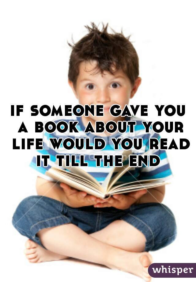 if someone gave you a book about your life would you read it till the end 