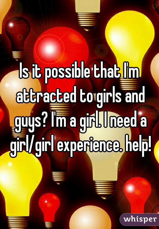 Is it possible that I'm attracted to girls and guys? I'm a girl. I need a girl/girl experience. help!