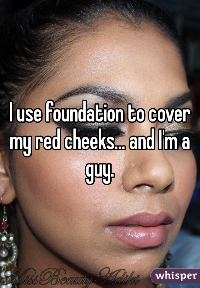 I use foundation to cover my red cheeks... and I'm a guy.