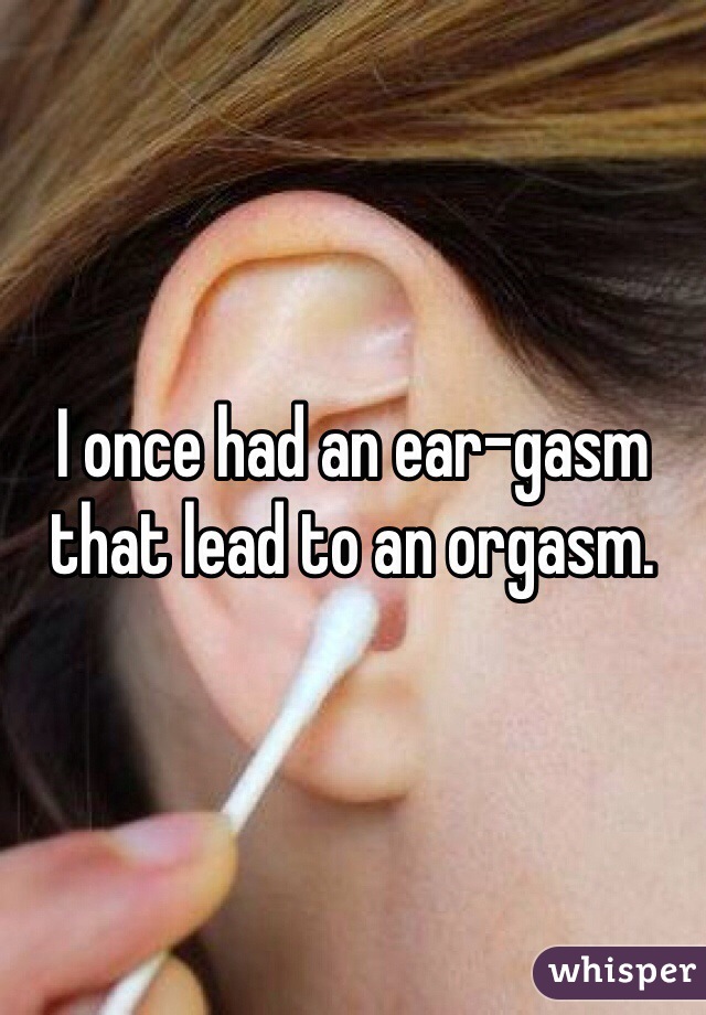 I once had an ear-gasm that lead to an orgasm.  