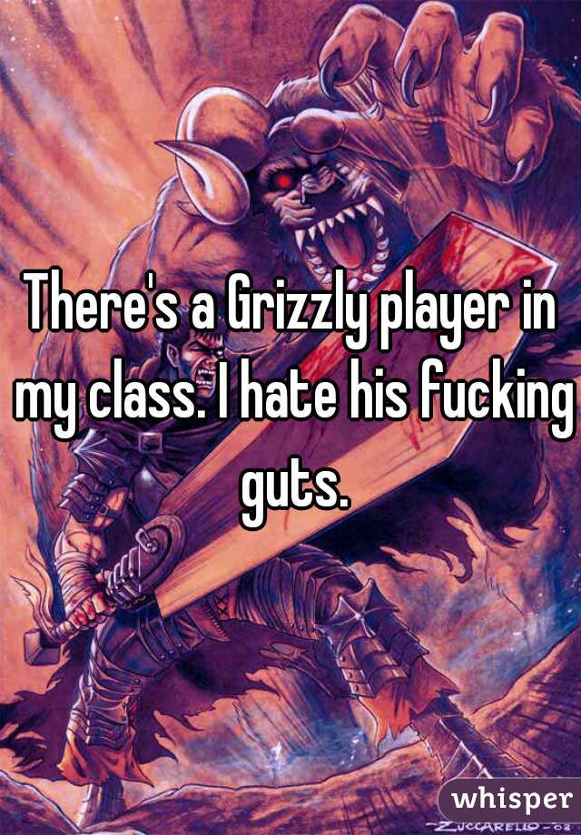 There's a Grizzly player in my class. I hate his fucking guts.