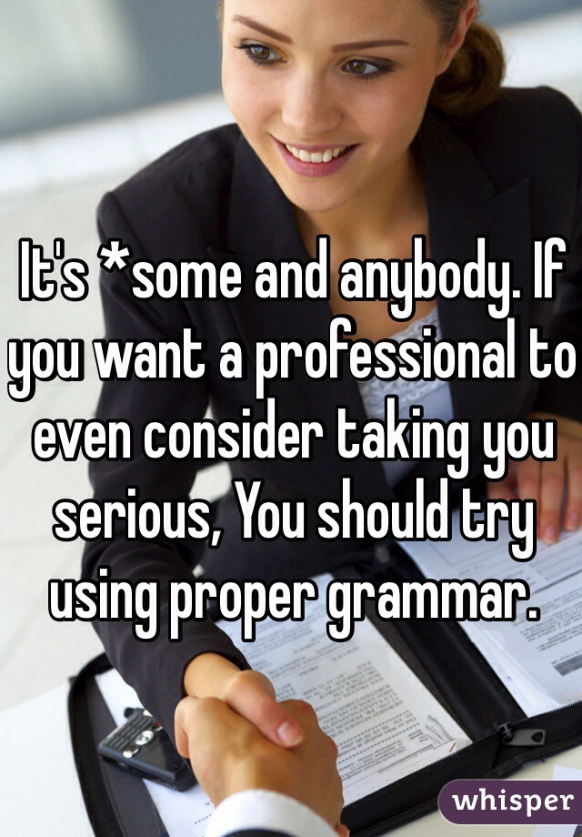 It's *some and anybody. If you want a professional to even consider taking you serious, You should try using proper grammar. 