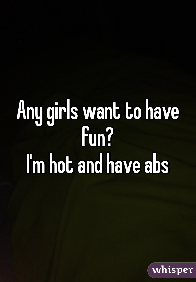 Any girls want to have fun? 
I'm hot and have abs