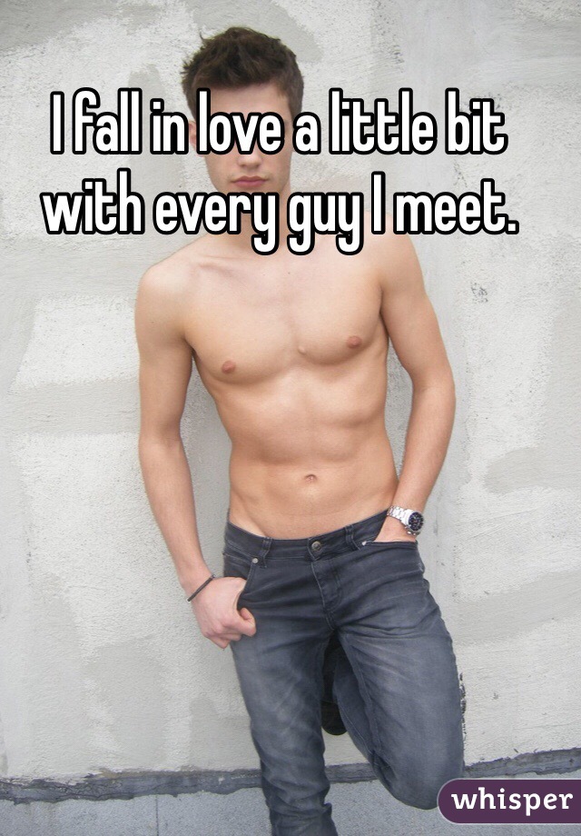 I fall in love a little bit with every guy I meet.
