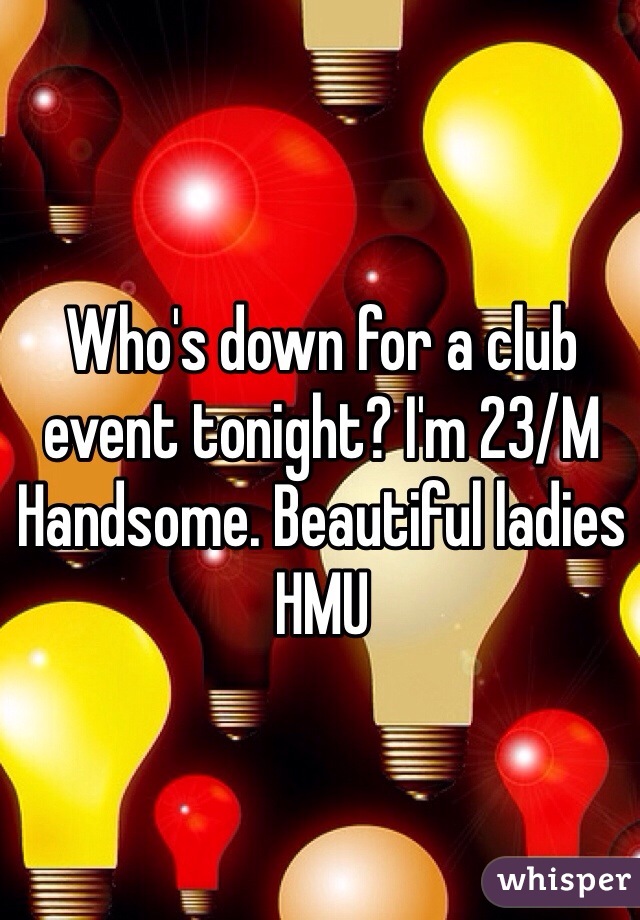 Who's down for a club event tonight? I'm 23/M Handsome. Beautiful ladies HMU 