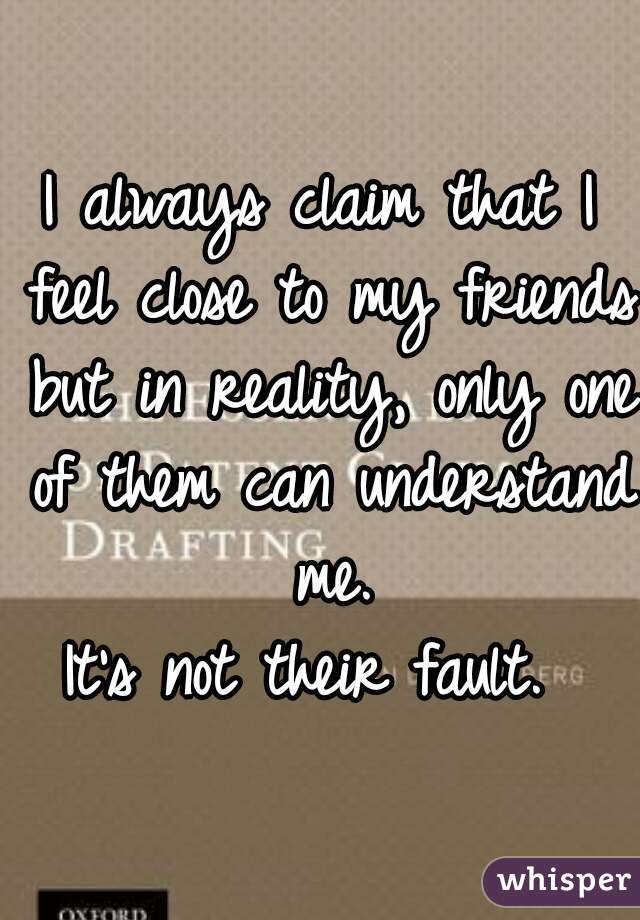I always claim that I feel close to my friends but in reality, only one of them can understand me.

It's not their fault. 