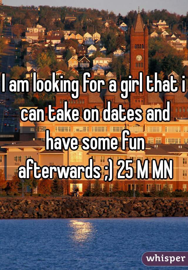 I am looking for a girl that i can take on dates and have some fun afterwards ;) 25 M MN