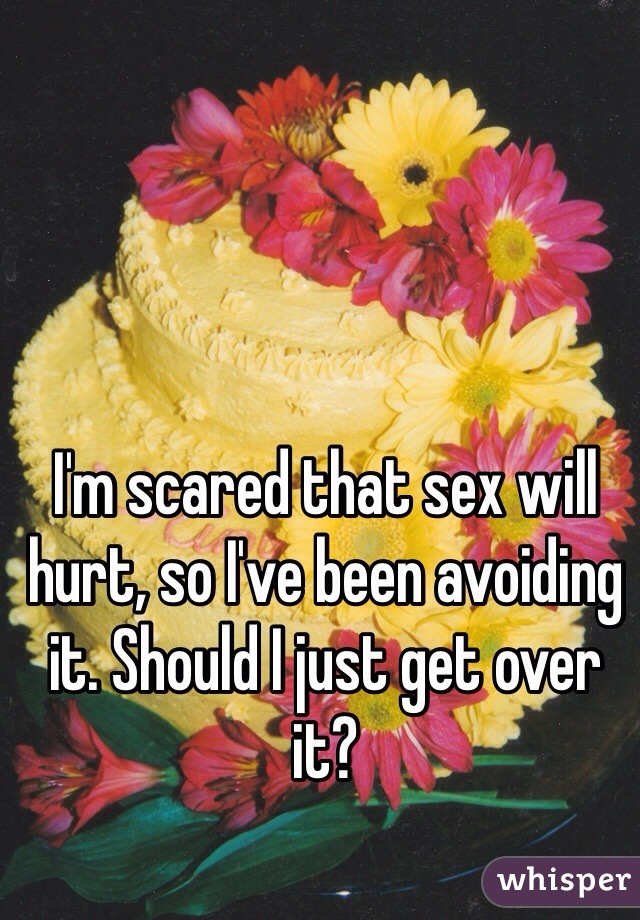 I'm scared that sex will hurt, so I've been avoiding it. Should I just get over it?