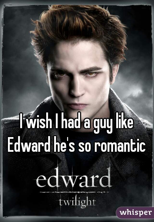 I wish I had a guy like Edward he's so romantic 