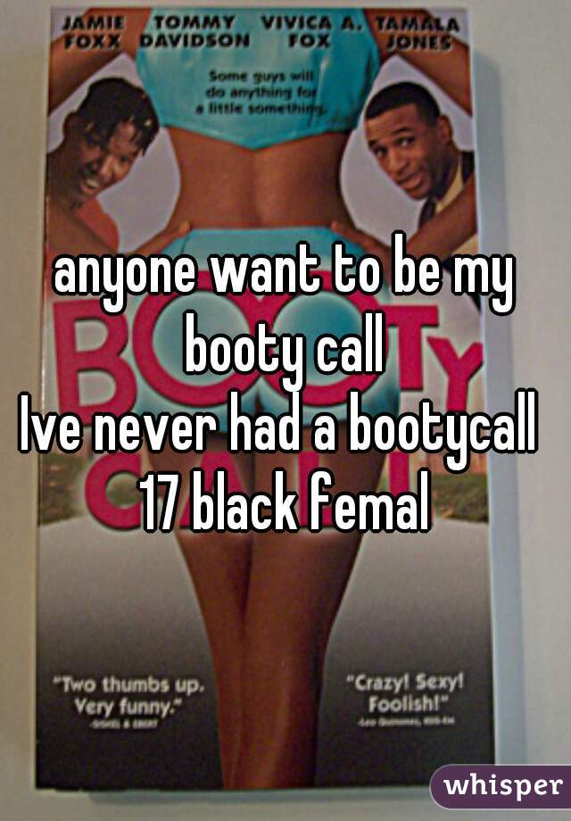 anyone want to be my booty call 

Ive never had a bootycall 

17 black femal