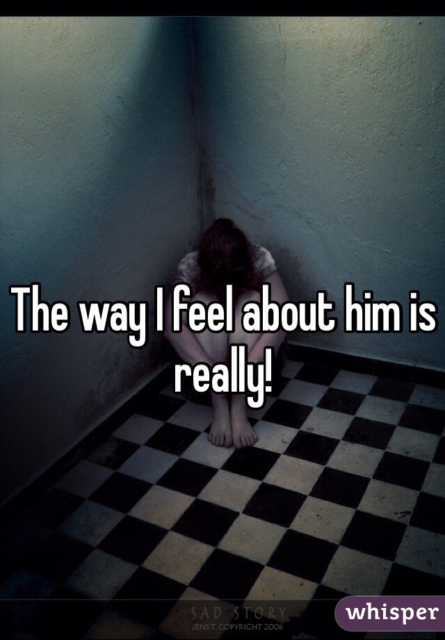 The way I feel about him is really!