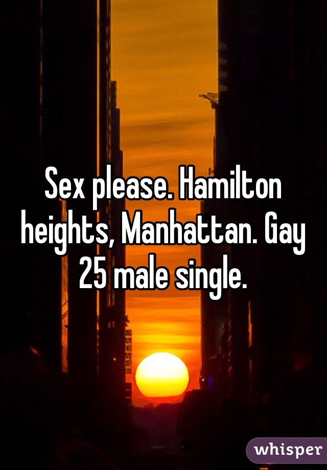 Sex please. Hamilton heights, Manhattan. Gay 25 male single. 