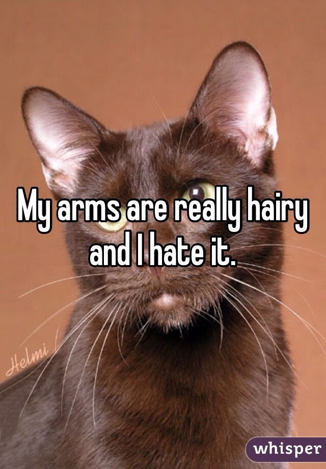 My arms are really hairy and I hate it. 
