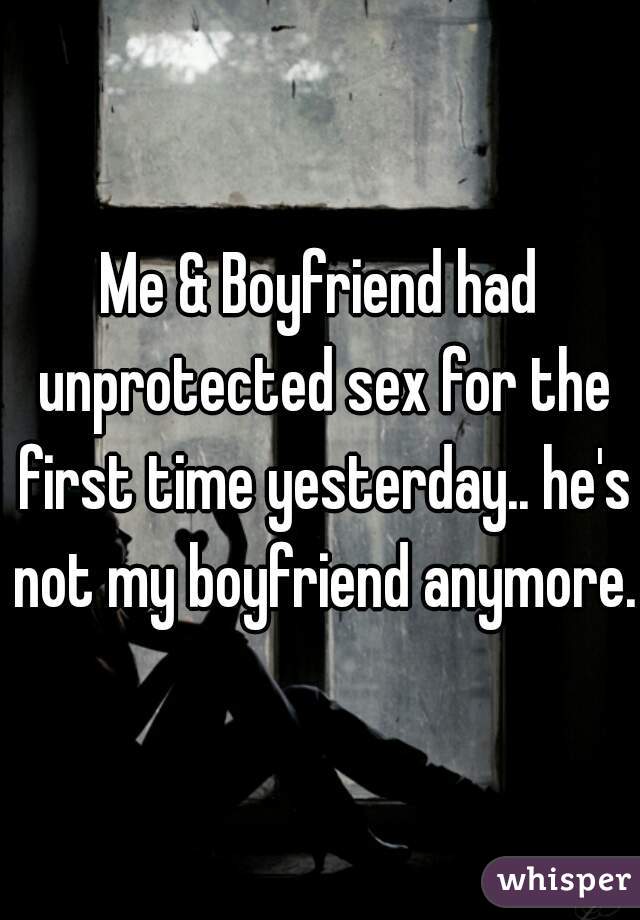 Me & Boyfriend had unprotected sex for the first time yesterday.. he's not my boyfriend anymore. 