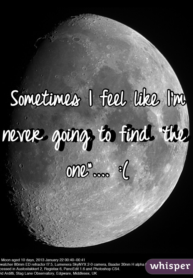 Sometimes I feel like I'm never going to find "the one".... :(