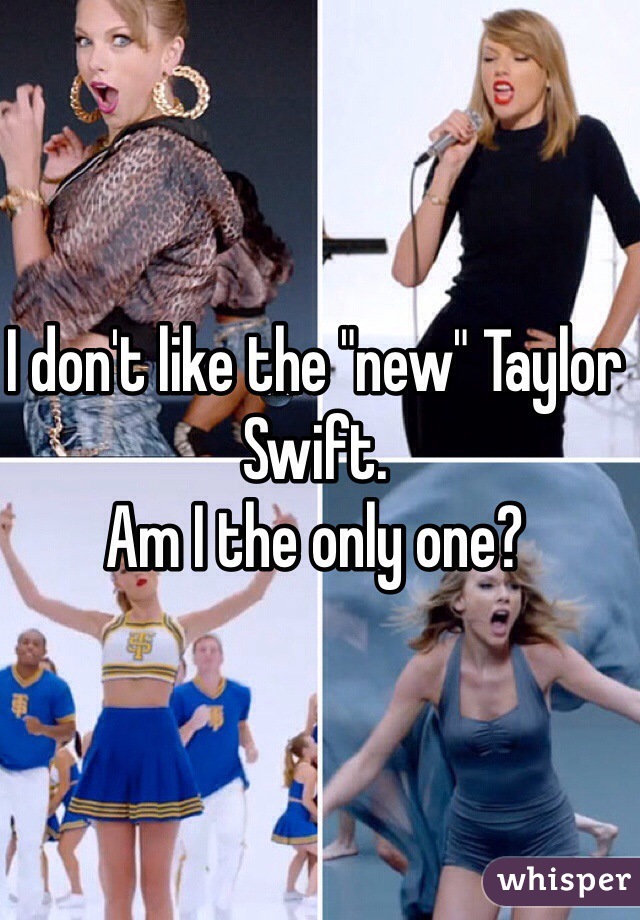 I don't like the "new" Taylor Swift.
Am I the only one? 