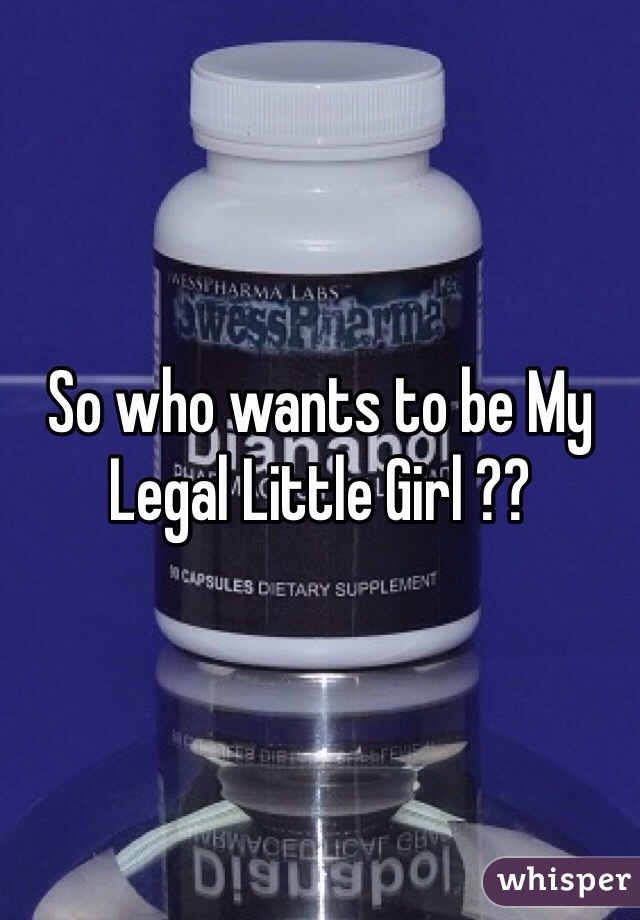 So who wants to be My Legal Little Girl ?? 