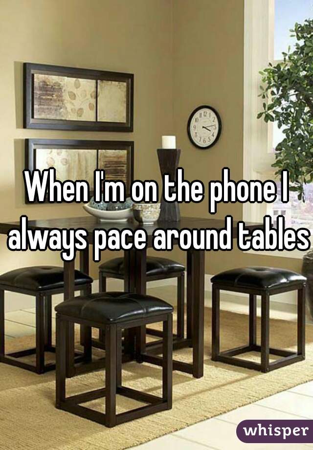 When I'm on the phone I always pace around tables
